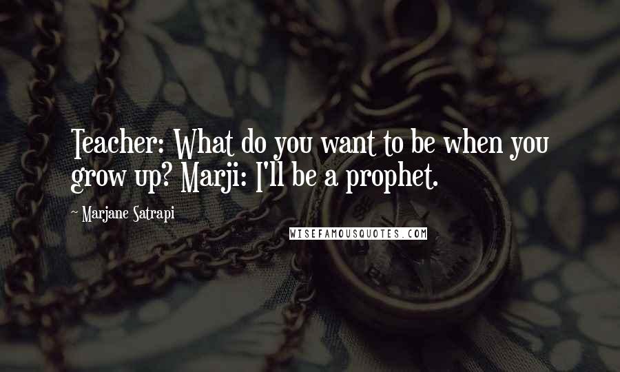 Marjane Satrapi Quotes: Teacher: What do you want to be when you grow up? Marji: I'll be a prophet.