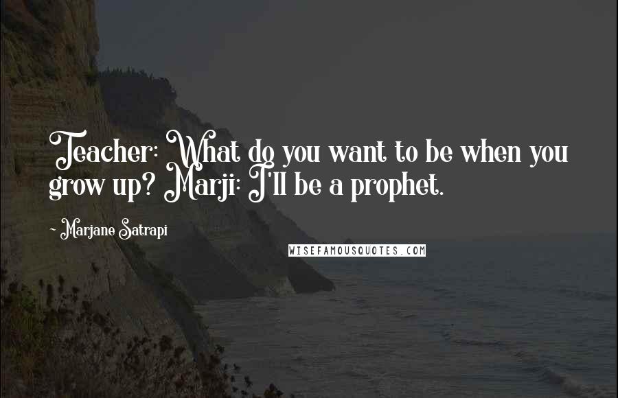 Marjane Satrapi Quotes: Teacher: What do you want to be when you grow up? Marji: I'll be a prophet.