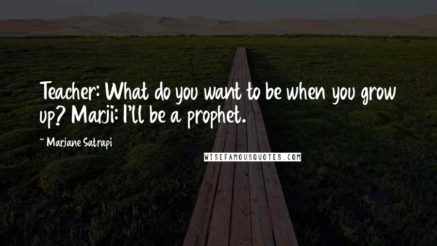 Marjane Satrapi Quotes: Teacher: What do you want to be when you grow up? Marji: I'll be a prophet.