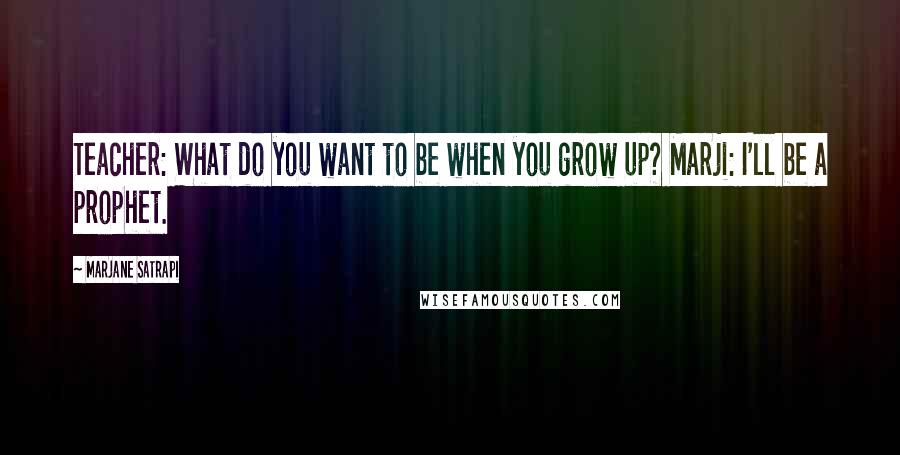 Marjane Satrapi Quotes: Teacher: What do you want to be when you grow up? Marji: I'll be a prophet.