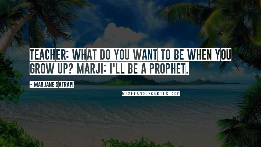 Marjane Satrapi Quotes: Teacher: What do you want to be when you grow up? Marji: I'll be a prophet.