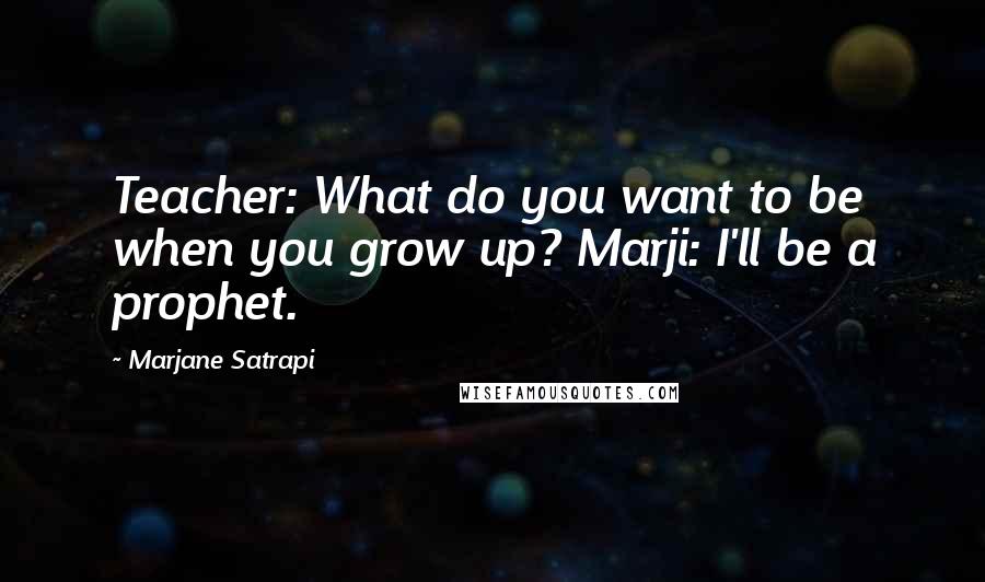 Marjane Satrapi Quotes: Teacher: What do you want to be when you grow up? Marji: I'll be a prophet.