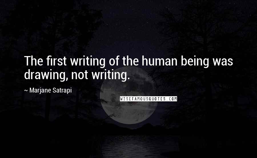 Marjane Satrapi Quotes: The first writing of the human being was drawing, not writing.