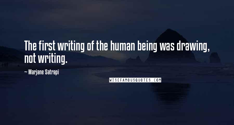 Marjane Satrapi Quotes: The first writing of the human being was drawing, not writing.