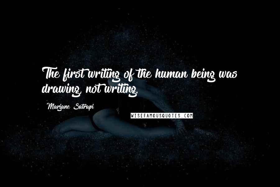 Marjane Satrapi Quotes: The first writing of the human being was drawing, not writing.