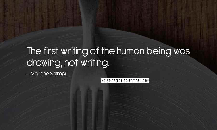 Marjane Satrapi Quotes: The first writing of the human being was drawing, not writing.