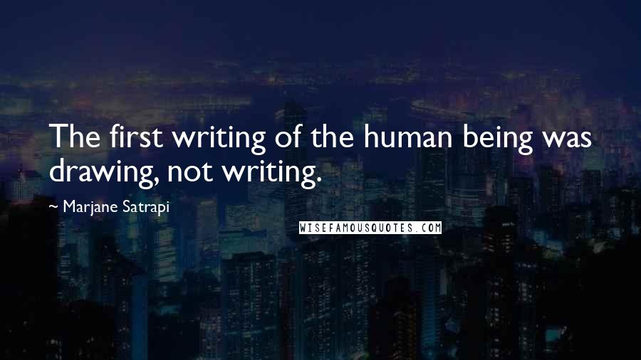 Marjane Satrapi Quotes: The first writing of the human being was drawing, not writing.