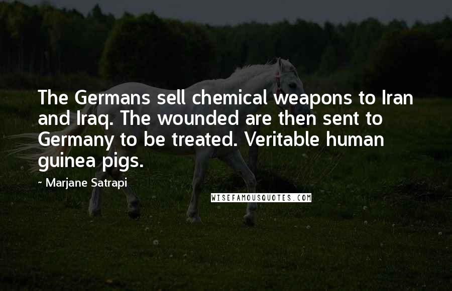 Marjane Satrapi Quotes: The Germans sell chemical weapons to Iran and Iraq. The wounded are then sent to Germany to be treated. Veritable human guinea pigs.