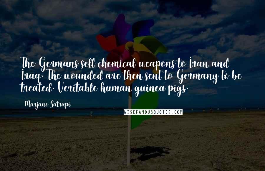 Marjane Satrapi Quotes: The Germans sell chemical weapons to Iran and Iraq. The wounded are then sent to Germany to be treated. Veritable human guinea pigs.