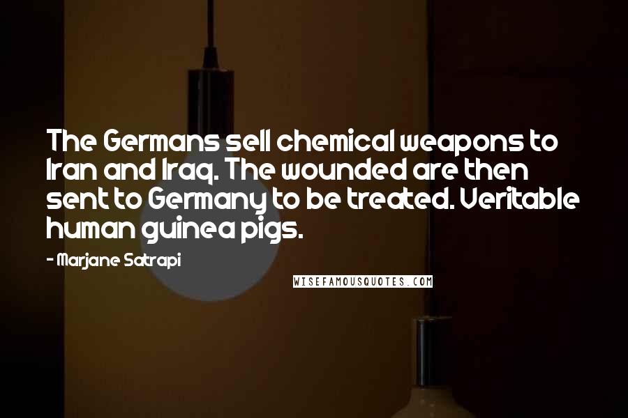 Marjane Satrapi Quotes: The Germans sell chemical weapons to Iran and Iraq. The wounded are then sent to Germany to be treated. Veritable human guinea pigs.