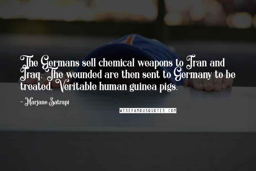 Marjane Satrapi Quotes: The Germans sell chemical weapons to Iran and Iraq. The wounded are then sent to Germany to be treated. Veritable human guinea pigs.