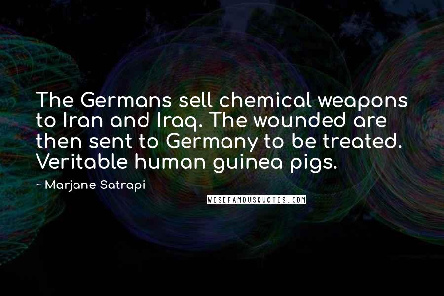 Marjane Satrapi Quotes: The Germans sell chemical weapons to Iran and Iraq. The wounded are then sent to Germany to be treated. Veritable human guinea pigs.