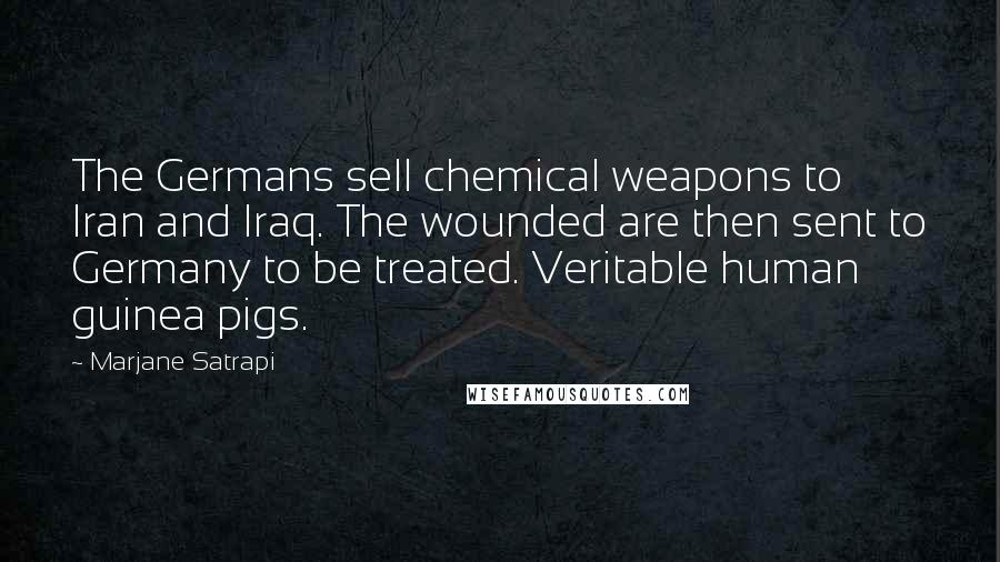 Marjane Satrapi Quotes: The Germans sell chemical weapons to Iran and Iraq. The wounded are then sent to Germany to be treated. Veritable human guinea pigs.