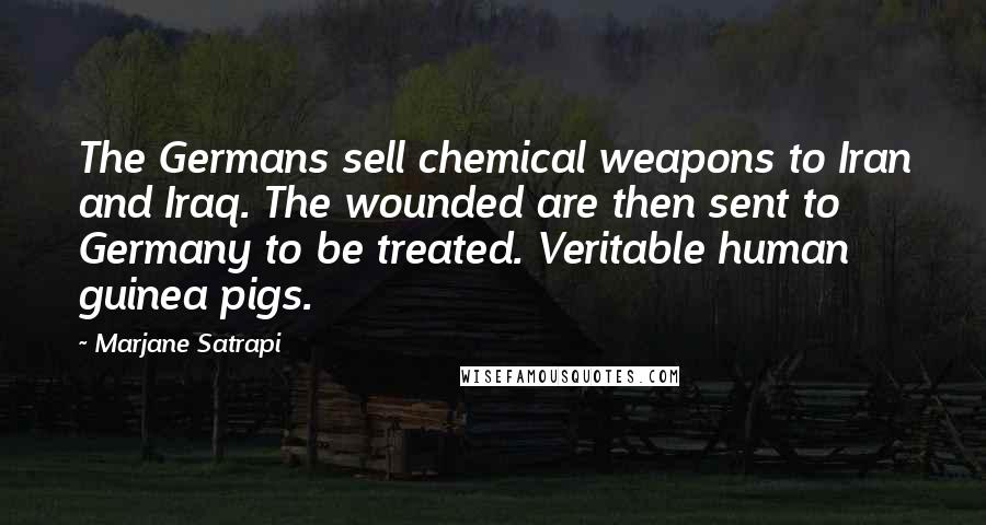 Marjane Satrapi Quotes: The Germans sell chemical weapons to Iran and Iraq. The wounded are then sent to Germany to be treated. Veritable human guinea pigs.