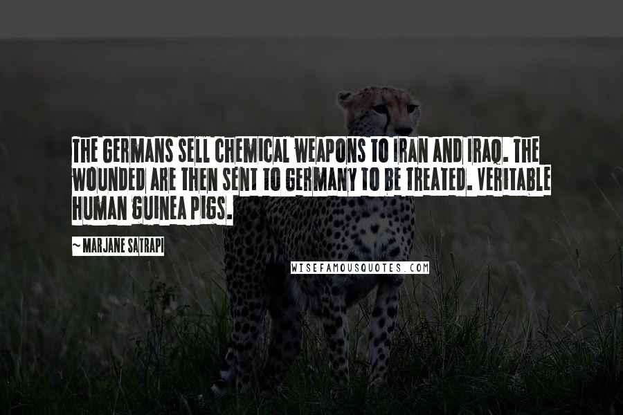 Marjane Satrapi Quotes: The Germans sell chemical weapons to Iran and Iraq. The wounded are then sent to Germany to be treated. Veritable human guinea pigs.