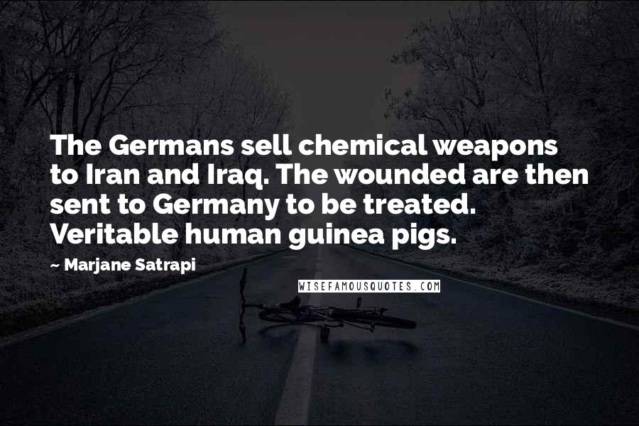 Marjane Satrapi Quotes: The Germans sell chemical weapons to Iran and Iraq. The wounded are then sent to Germany to be treated. Veritable human guinea pigs.