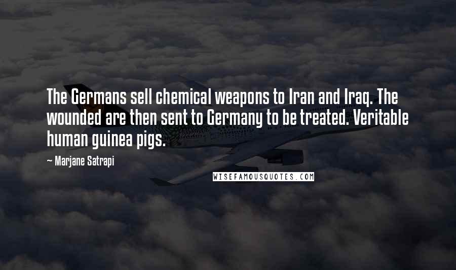 Marjane Satrapi Quotes: The Germans sell chemical weapons to Iran and Iraq. The wounded are then sent to Germany to be treated. Veritable human guinea pigs.