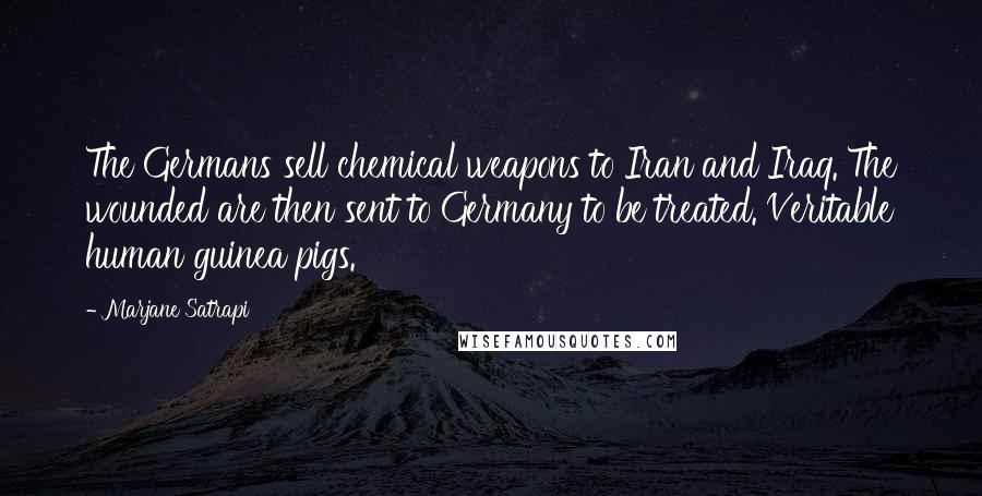 Marjane Satrapi Quotes: The Germans sell chemical weapons to Iran and Iraq. The wounded are then sent to Germany to be treated. Veritable human guinea pigs.