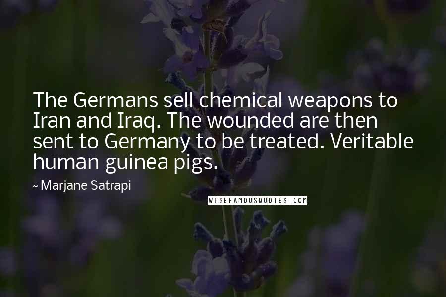 Marjane Satrapi Quotes: The Germans sell chemical weapons to Iran and Iraq. The wounded are then sent to Germany to be treated. Veritable human guinea pigs.