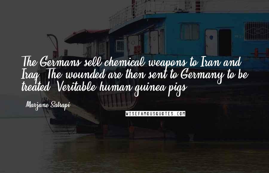 Marjane Satrapi Quotes: The Germans sell chemical weapons to Iran and Iraq. The wounded are then sent to Germany to be treated. Veritable human guinea pigs.