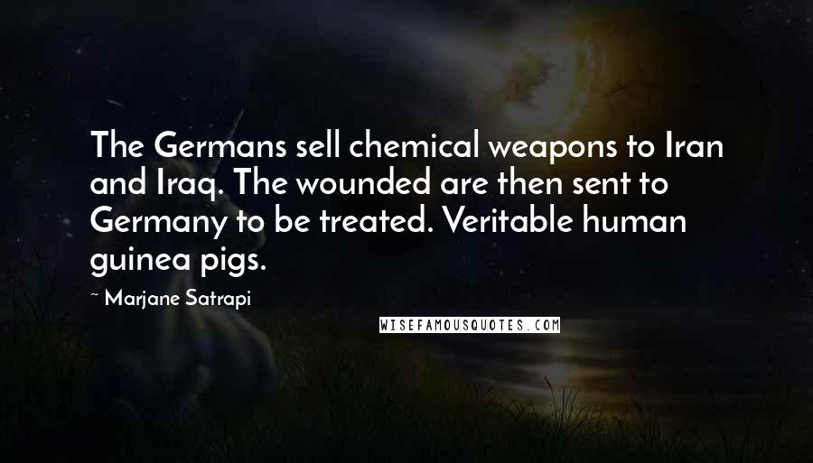 Marjane Satrapi Quotes: The Germans sell chemical weapons to Iran and Iraq. The wounded are then sent to Germany to be treated. Veritable human guinea pigs.