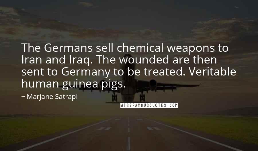 Marjane Satrapi Quotes: The Germans sell chemical weapons to Iran and Iraq. The wounded are then sent to Germany to be treated. Veritable human guinea pigs.