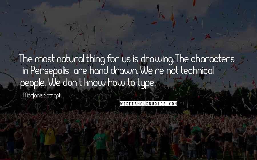Marjane Satrapi Quotes: The most natural thing for us is drawing. The characters [in Persepolis] are hand drawn. We're not technical people. We don't know how to type.