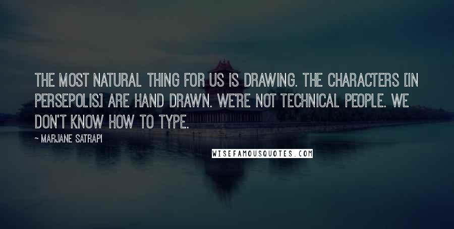 Marjane Satrapi Quotes: The most natural thing for us is drawing. The characters [in Persepolis] are hand drawn. We're not technical people. We don't know how to type.