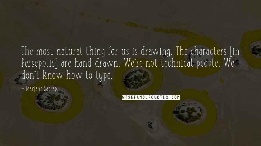 Marjane Satrapi Quotes: The most natural thing for us is drawing. The characters [in Persepolis] are hand drawn. We're not technical people. We don't know how to type.