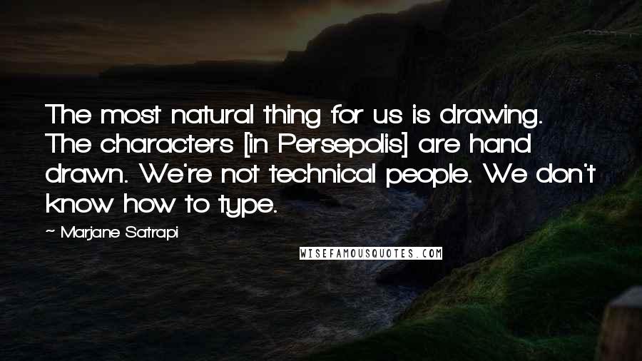 Marjane Satrapi Quotes: The most natural thing for us is drawing. The characters [in Persepolis] are hand drawn. We're not technical people. We don't know how to type.