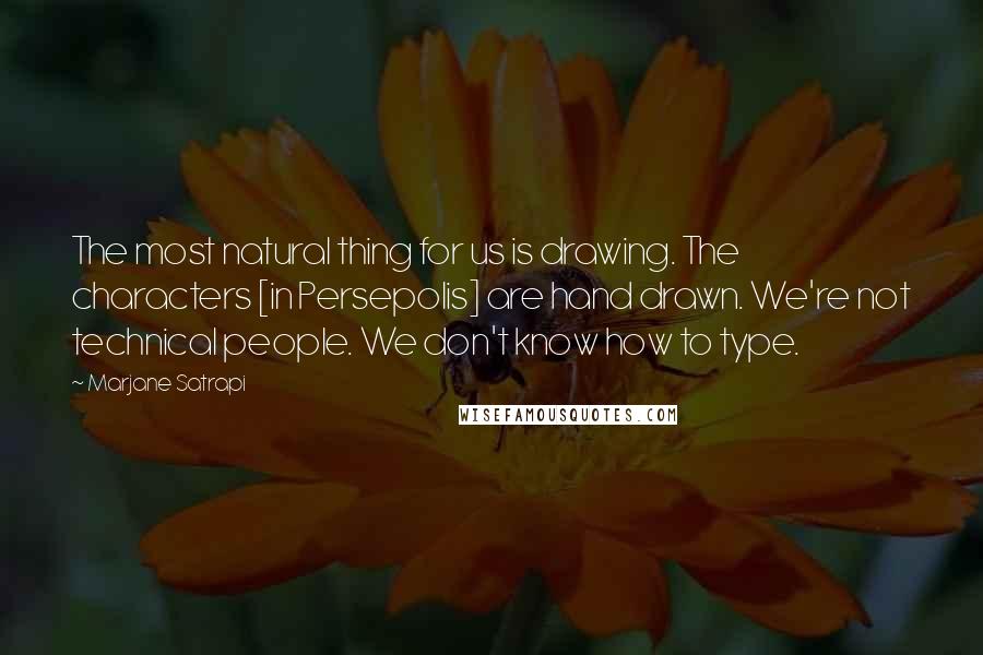 Marjane Satrapi Quotes: The most natural thing for us is drawing. The characters [in Persepolis] are hand drawn. We're not technical people. We don't know how to type.