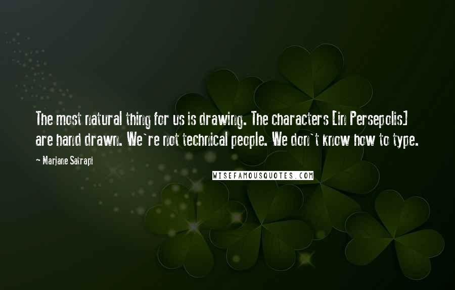 Marjane Satrapi Quotes: The most natural thing for us is drawing. The characters [in Persepolis] are hand drawn. We're not technical people. We don't know how to type.