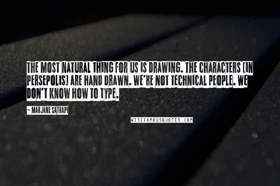 Marjane Satrapi Quotes: The most natural thing for us is drawing. The characters [in Persepolis] are hand drawn. We're not technical people. We don't know how to type.