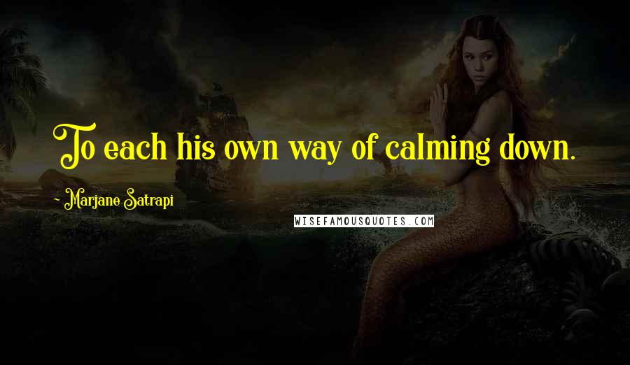 Marjane Satrapi Quotes: To each his own way of calming down.