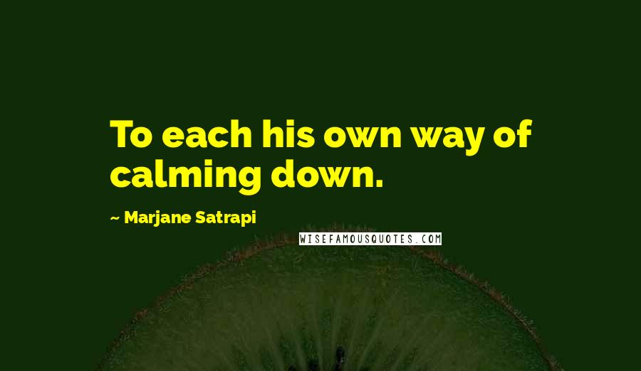 Marjane Satrapi Quotes: To each his own way of calming down.