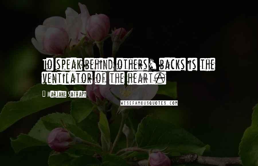 Marjane Satrapi Quotes: To speak behind others' backs is the ventilator of the heart.