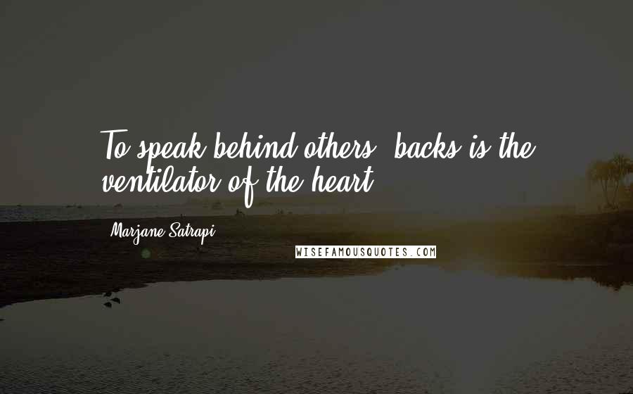 Marjane Satrapi Quotes: To speak behind others' backs is the ventilator of the heart.