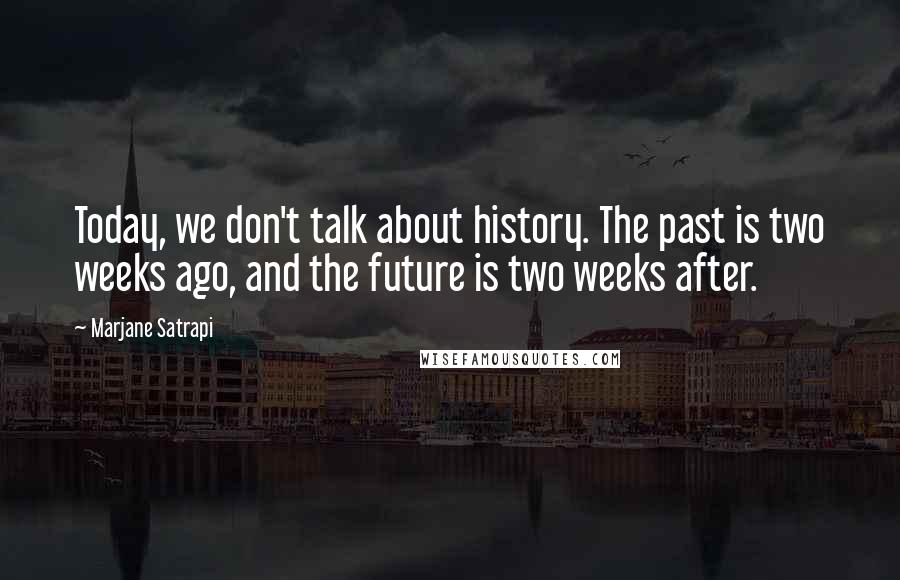 Marjane Satrapi Quotes: Today, we don't talk about history. The past is two weeks ago, and the future is two weeks after.