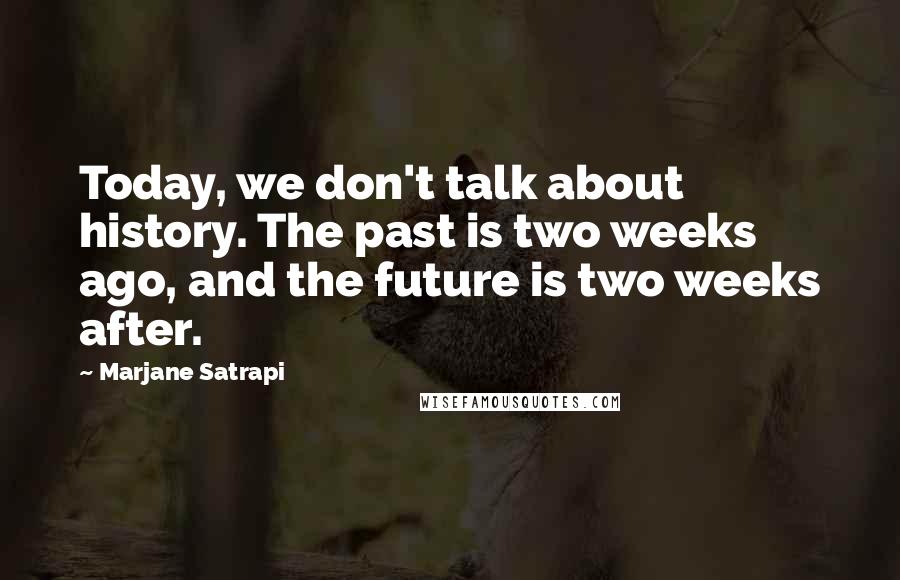 Marjane Satrapi Quotes: Today, we don't talk about history. The past is two weeks ago, and the future is two weeks after.