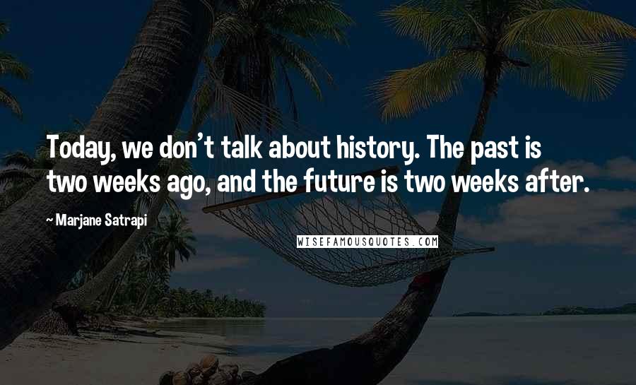 Marjane Satrapi Quotes: Today, we don't talk about history. The past is two weeks ago, and the future is two weeks after.