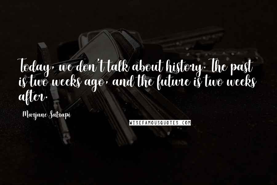 Marjane Satrapi Quotes: Today, we don't talk about history. The past is two weeks ago, and the future is two weeks after.