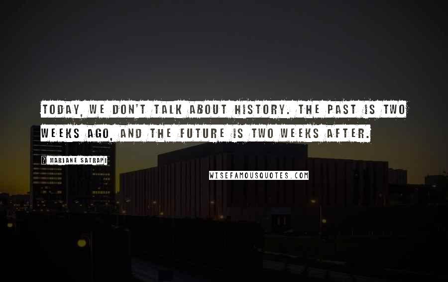 Marjane Satrapi Quotes: Today, we don't talk about history. The past is two weeks ago, and the future is two weeks after.