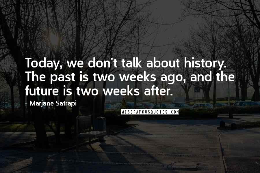 Marjane Satrapi Quotes: Today, we don't talk about history. The past is two weeks ago, and the future is two weeks after.