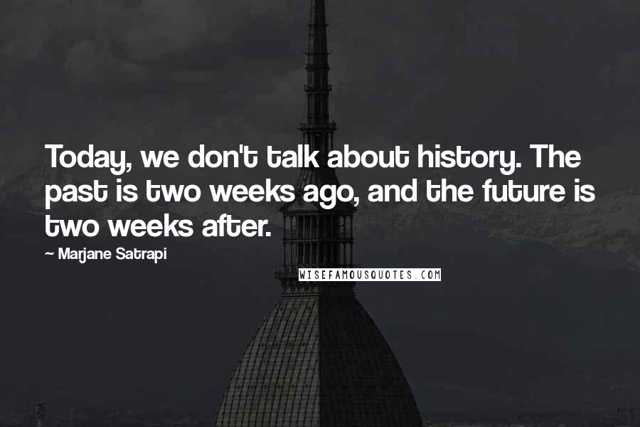 Marjane Satrapi Quotes: Today, we don't talk about history. The past is two weeks ago, and the future is two weeks after.