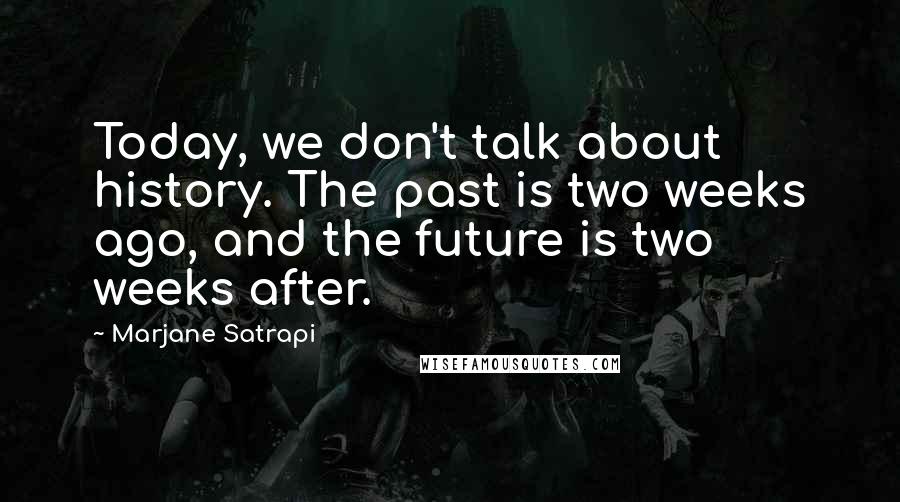 Marjane Satrapi Quotes: Today, we don't talk about history. The past is two weeks ago, and the future is two weeks after.