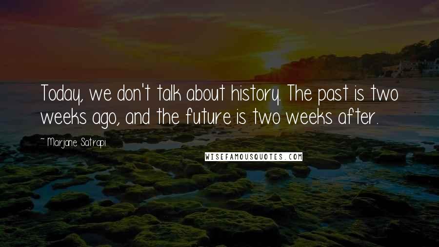 Marjane Satrapi Quotes: Today, we don't talk about history. The past is two weeks ago, and the future is two weeks after.