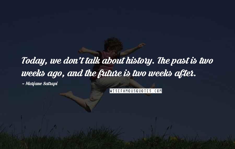 Marjane Satrapi Quotes: Today, we don't talk about history. The past is two weeks ago, and the future is two weeks after.