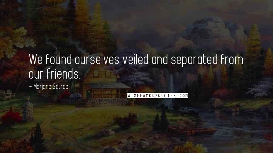 Marjane Satrapi Quotes: We found ourselves veiled and separated from our friends.