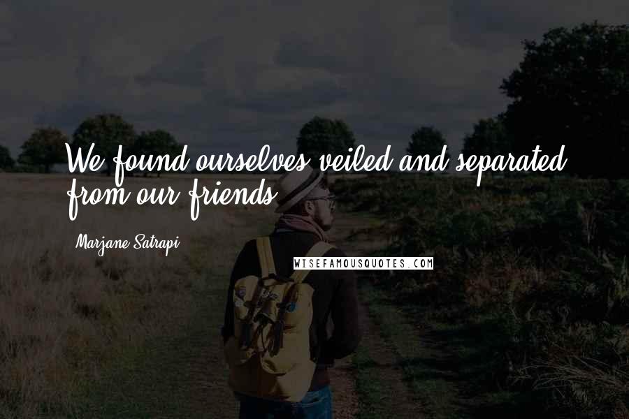 Marjane Satrapi Quotes: We found ourselves veiled and separated from our friends.