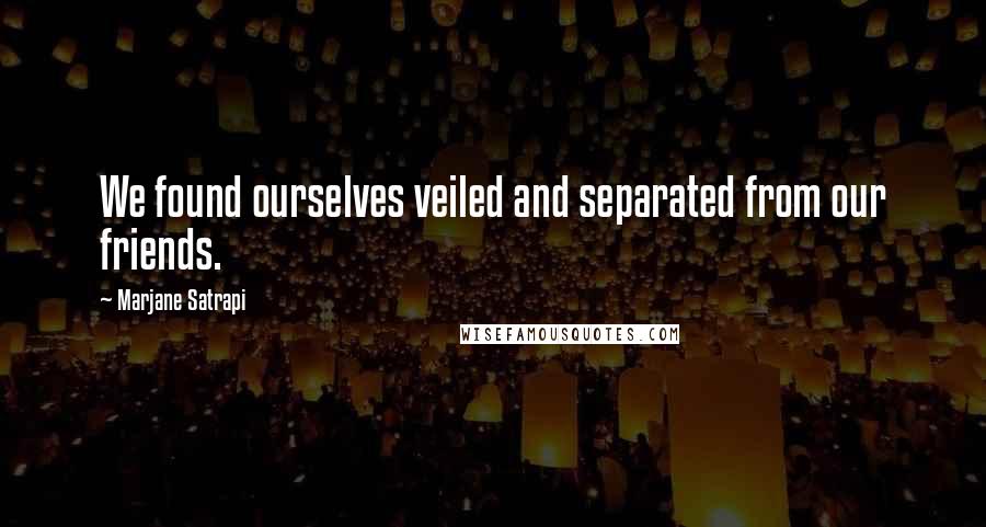 Marjane Satrapi Quotes: We found ourselves veiled and separated from our friends.